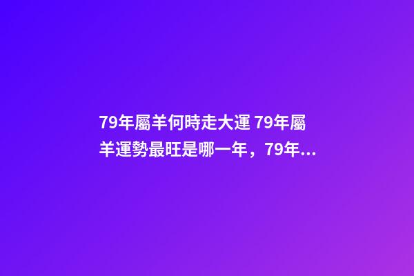 79年屬羊何時走大運 79年屬羊運勢最旺是哪一年，79年屬羊何時走大運-第1張-觀點-玄機派